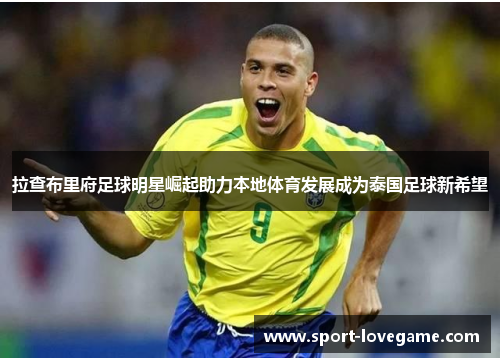 拉查布里府足球明星崛起助力本地体育发展成为泰国足球新希望