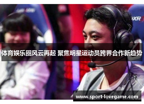 体育娱乐圈风云再起 聚焦明星运动员跨界合作新趋势