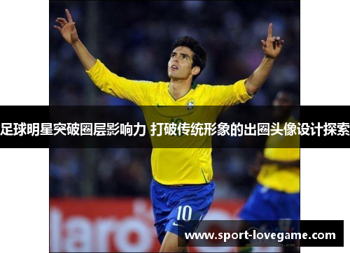 足球明星突破圈层影响力 打破传统形象的出圈头像设计探索 足球明星突破圈层影响力 打破传统形象的出圈头像设计探索