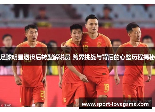足球明星退役后转型解说员 跨界挑战与背后的心路历程揭秘 足球明星退役后转型解说员 跨界挑战与背后的心路历程揭秘