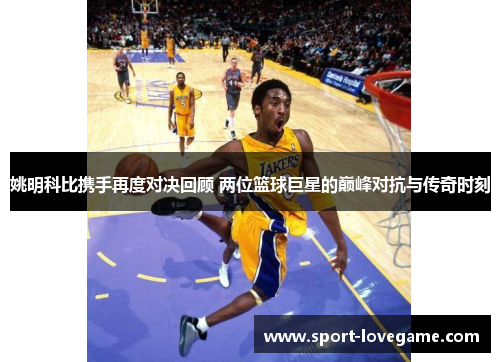 姚明科比携手再度对决回顾 两位篮球巨星的巅峰对抗与传奇时刻 姚明科比携手再度对决回顾 两位篮球巨星的巅峰对抗与传奇时刻
