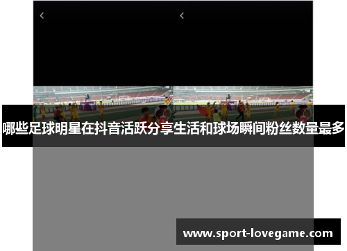 哪些足球明星在抖音活跃分享生活和球场瞬间粉丝数量最多 哪些足球明星在抖音活跃分享生活和球场瞬间粉丝数量最多