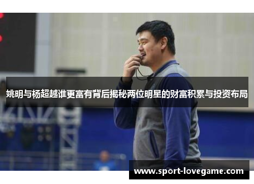 姚明与杨超越谁更富有背后揭秘两位明星的财富积累与投资布局