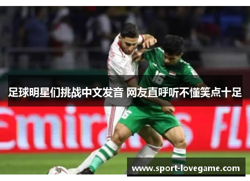 足球明星们挑战中文发音 网友直呼听不懂笑点十足 足球明星们挑战中文发音 网友直呼听不懂笑点十足