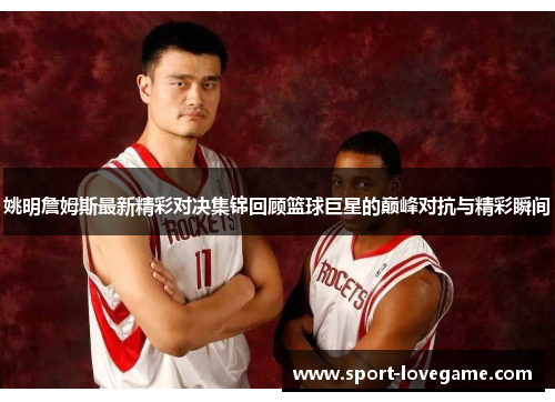 姚明詹姆斯最新精彩对决集锦回顾篮球巨星的巅峰对抗与精彩瞬间