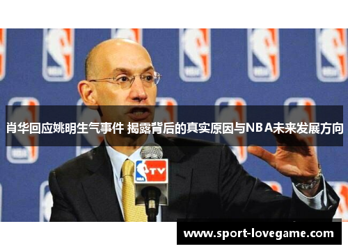 肖华回应姚明生气事件 揭露背后的真实原因与NBA未来发展方向
