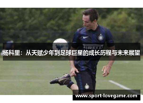 杨科里:从天赋少年到足球巨星的成长历程与未来展望 杨科里:从天赋少年到足球巨星的成长历程与未来展望