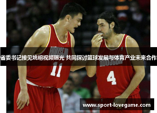省委书记接见姚明视频曝光 共同探讨篮球发展与体育产业未来合作 省委书记接见姚明视频曝光 共同探讨篮球发展与体育产业未来合作