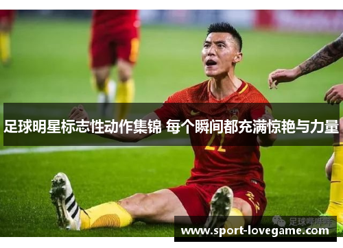 足球明星标志性动作集锦 每个瞬间都充满惊艳与力量