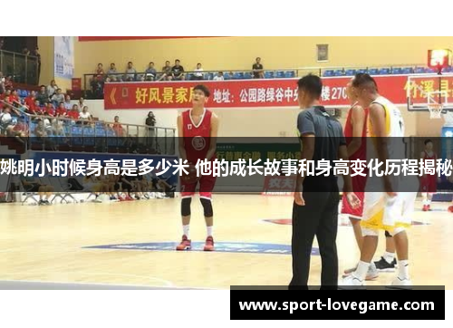 姚明小时候身高是多少米 他的成长故事和身高变化历程揭秘