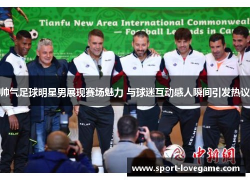 帅气足球明星男展现赛场魅力 与球迷互动感人瞬间引发热议 帅气足球明星男展现赛场魅力 与球迷互动感人瞬间引发热议
