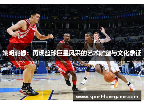 姚明泥像:再现篮球巨星风采的艺术雕塑与文化象征 姚明泥像:再现篮球巨星风采的艺术雕塑与文化象征