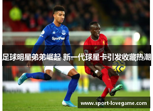 足球明星弟弟崛起 新一代球星卡引发收藏热潮