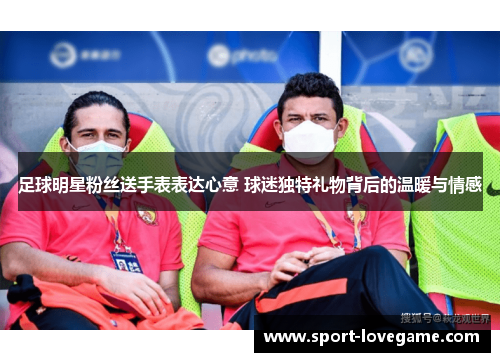 足球明星粉丝送手表表达心意 球迷独特礼物背后的温暖与情感