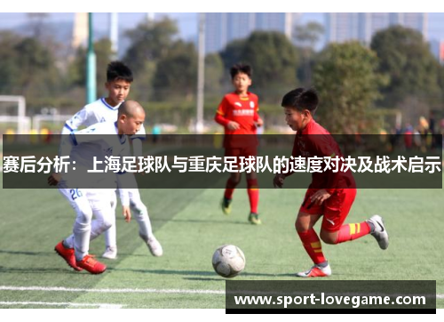 赛后分析：上海足球队与重庆足球队的速度对决及战术启示