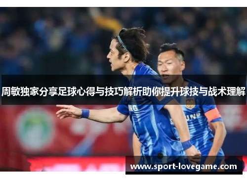 周敏独家分享足球心得与技巧解析助你提升球技与战术理解