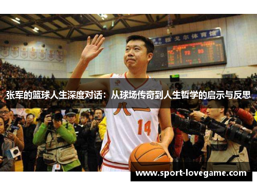 张军的篮球人生深度对话：从球场传奇到人生哲学的启示与反思