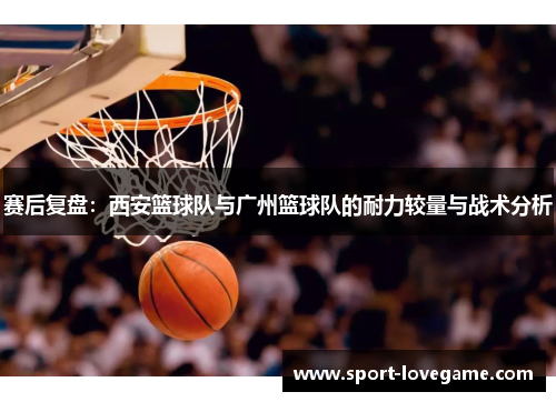 赛后复盘：西安篮球队与广州篮球队的耐力较量与战术分析