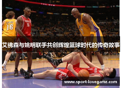 艾佛森与姚明联手共创辉煌篮球时代的传奇故事