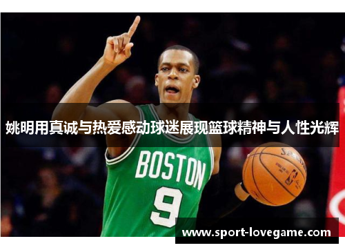 姚明用真诚与热爱感动球迷展现篮球精神与人性光辉