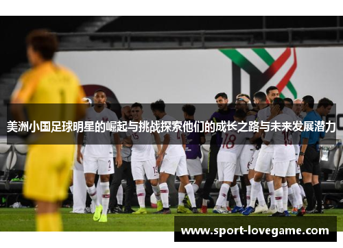 美洲小国足球明星的崛起与挑战探索他们的成长之路与未来发展潜力