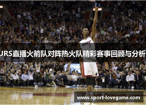 JRS直播火箭队对阵热火队精彩赛事回顾与分析