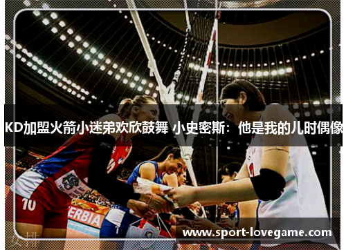 KD加盟火箭小迷弟欢欣鼓舞 小史密斯：他是我的儿时偶像