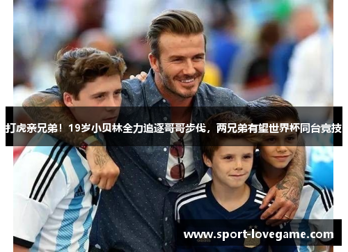 打虎亲兄弟！19岁小贝林全力追逐哥哥步伐，两兄弟有望世界杯同台竞技