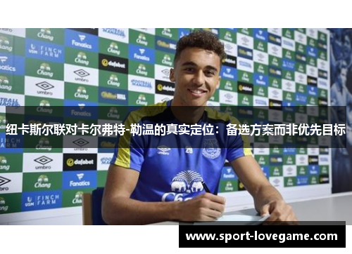 纽卡斯尔联对卡尔弗特-勒温的真实定位:备选方案而非优先目标 纽卡斯尔联对卡尔弗特-勒温的真实定位:备选方案而非优先目标
