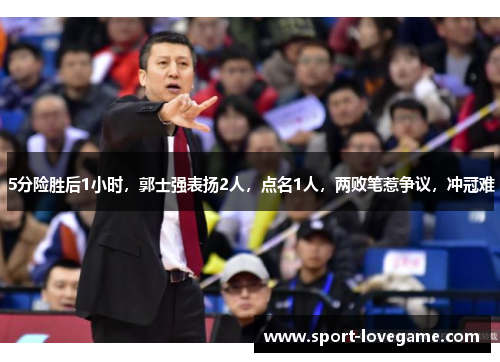 5分险胜后1小时，郭士强表扬2人，点名1人，两败笔惹争议，冲冠难